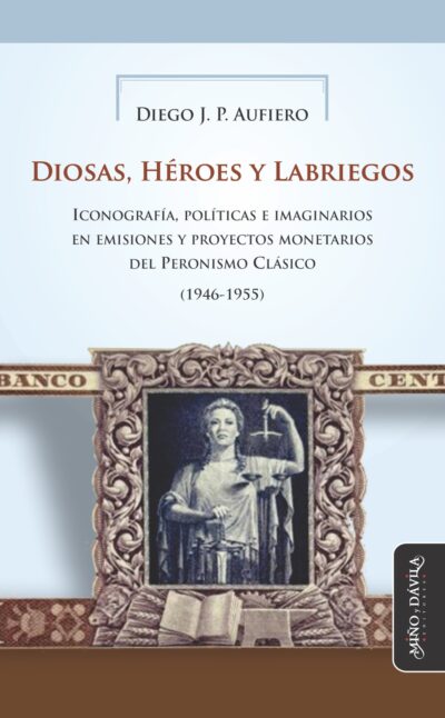 Diosas, Héroes y Labriegos. <br><a style="color: #6a6e73;">Iconografía, políticas e imaginarios en emisiones y proyectos monetarios del Peronismo Clásico (1946-1955)</a>
